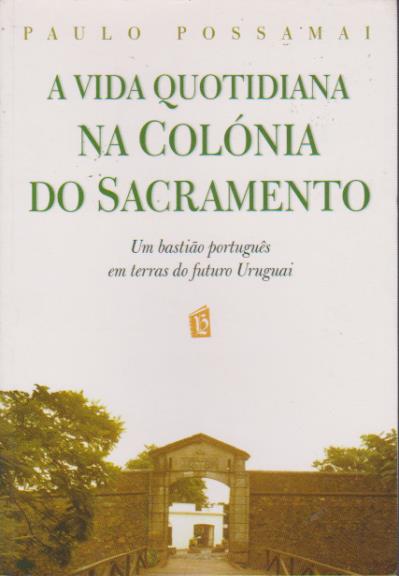 A VIDA QUOTIDIANA NA COLÓNIA DO SACRAMENTO : Um bastião português em terras do futuro Uruguai * Paulo Possamai