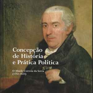 CONCEPÇÃO DE HISTÓRIA E PRÁTICA POLÍTICA  – O Abade Correia da Serra (1751-1823) – António Faria * 2001
