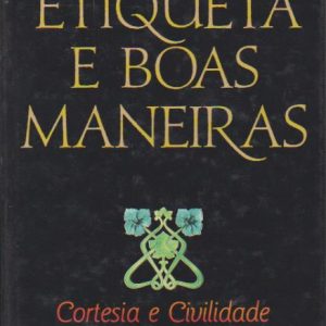 ETIQUETA E BOAS MANEIRAS : Cortesia e Civilidade na Vida Moderna * Ana São Gião