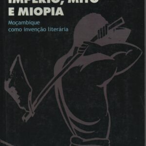 IMPÉRIO, MITO E MIOPIA : Moçambique como Invenção Literária * Francisco Noa