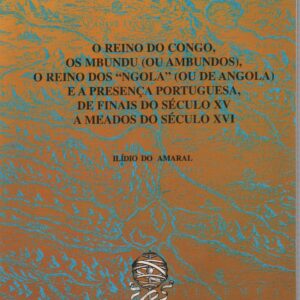 O reino do Congo, os Mbundu (ou Ambundos), o reino dos “Ngola” (ou de Angola) e a presença portuguesa, de finais do século XV a meados do século XVI / Ilídio do Amaral