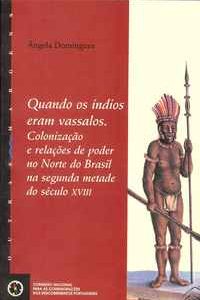 QUANDO OS ÍNDIOS ERAM VASSALOS. Colonização E Relações De Poder No Norte Do Brasil Na Segunda Metade Do Século XVIII   –   Ângela Domingues